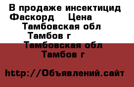 В продаже инсектицид Фаскорд  › Цена ­ 973 - Тамбовская обл., Тамбов г.  »    . Тамбовская обл.,Тамбов г.